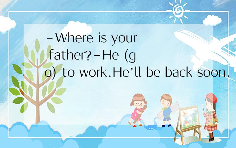 -Where is your father?-He (go) to work.He'll be back soon.