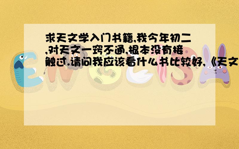 求天文学入门书籍,我今年初二,对天文一窍不通,根本没有接触过.请问我应该看什么书比较好,《天文爱好者手册》和《基础天文学