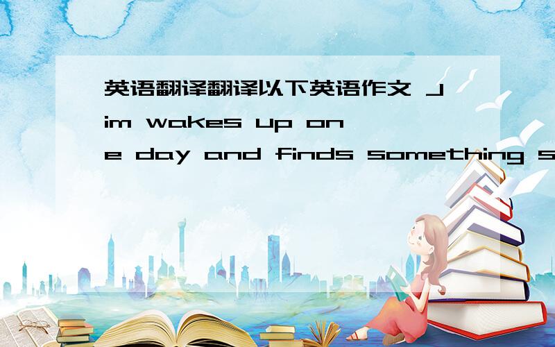 英语翻译翻译以下英语作文 Jim wakes up one day and finds something strang