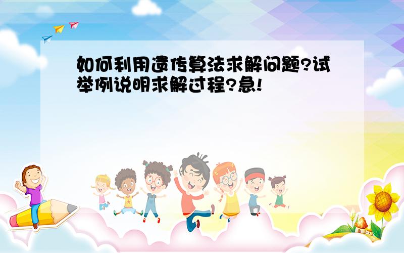 如何利用遗传算法求解问题?试举例说明求解过程?急!