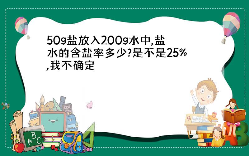 50g盐放入200g水中,盐水的含盐率多少?是不是25%,我不确定