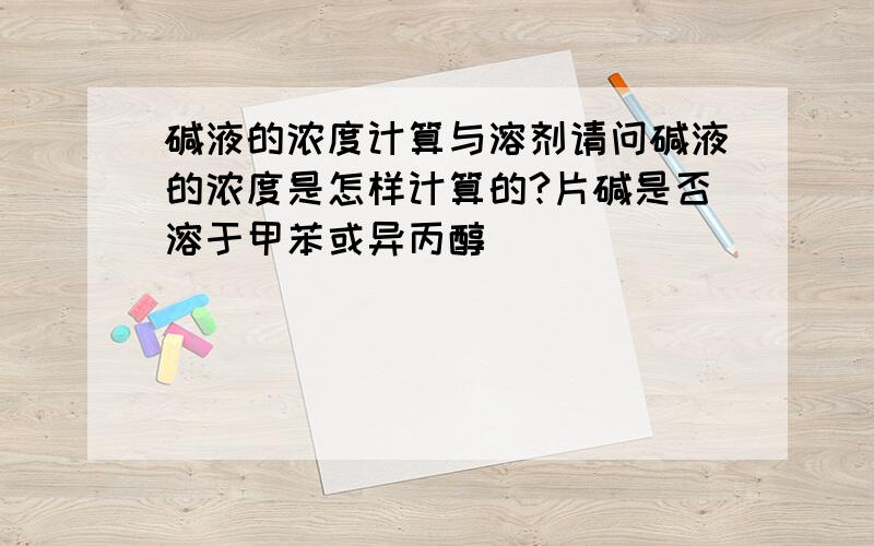 碱液的浓度计算与溶剂请问碱液的浓度是怎样计算的?片碱是否溶于甲苯或异丙醇