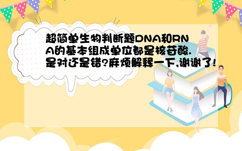 超简单生物判断题DNA和RNA的基本组成单位都是核苷酸.是对还是错?麻烦解释一下,谢谢了!