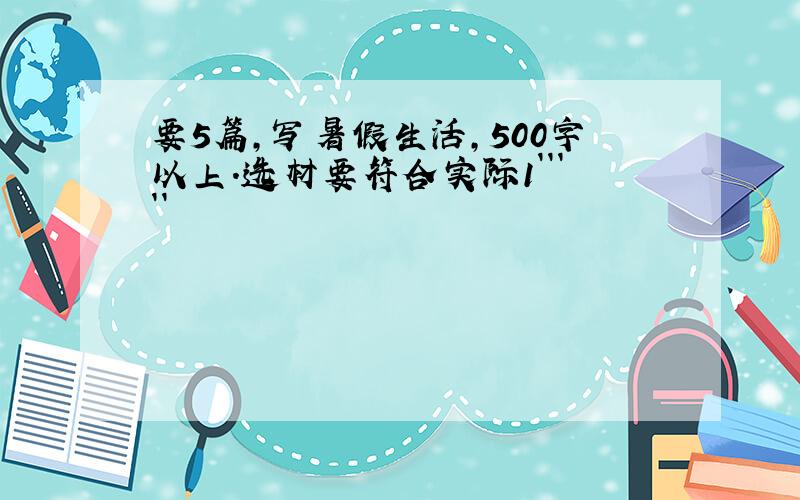 要5篇,写暑假生活,500字以上.选材要符合实际1`````