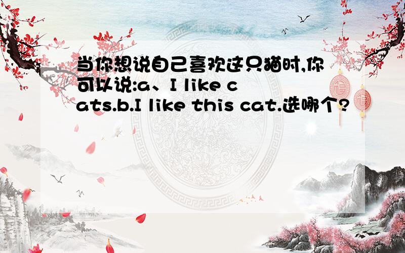 当你想说自己喜欢这只猫时,你可以说:a、I like cats.b.I like this cat.选哪个?