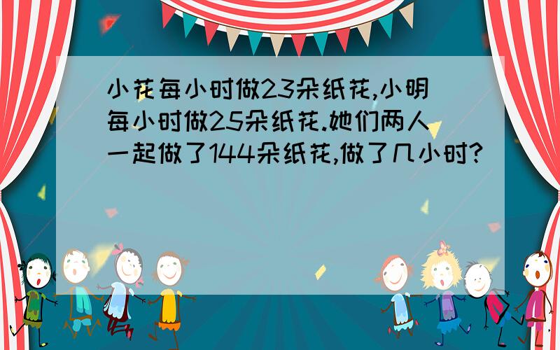 小花每小时做23朵纸花,小明每小时做25朵纸花.她们两人一起做了144朵纸花,做了几小时?