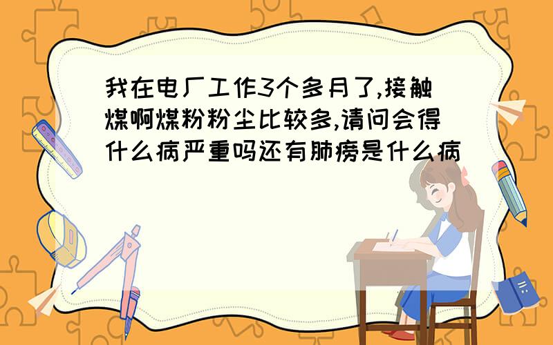 我在电厂工作3个多月了,接触煤啊煤粉粉尘比较多,请问会得什么病严重吗还有肺痨是什么病