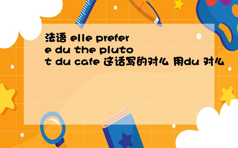 法语 elle prefere du the plutot du cafe 这话写的对么 用du 对么