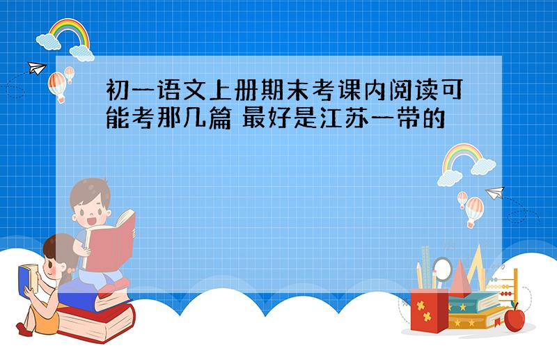 初一语文上册期末考课内阅读可能考那几篇 最好是江苏一带的