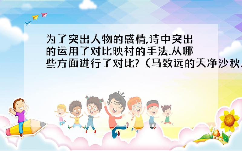 为了突出人物的感情,诗中突出的运用了对比映衬的手法.从哪些方面进行了对比?（马致远的天净沙秋思）