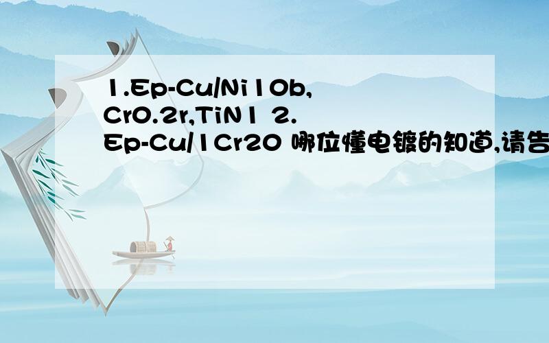 1.Ep-Cu/Ni10b,Cr0.2r,TiN1 2.Ep-Cu/1Cr20 哪位懂电镀的知道,请告知.