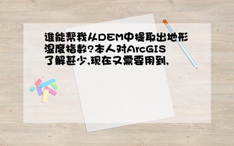 谁能帮我从DEM中提取出地形湿度指数?本人对ArcGIS了解甚少,现在又需要用到,