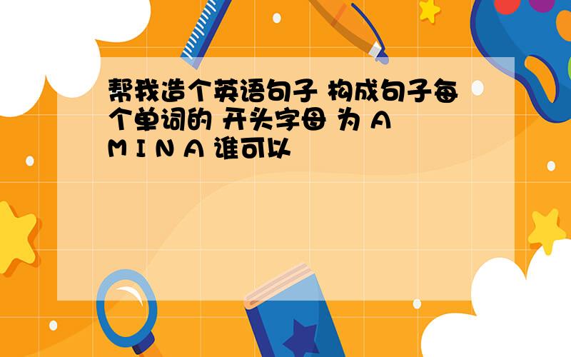 帮我造个英语句子 构成句子每个单词的 开头字母 为 A M I N A 谁可以