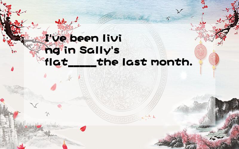 I've been living in Sally's flat_____the last month.