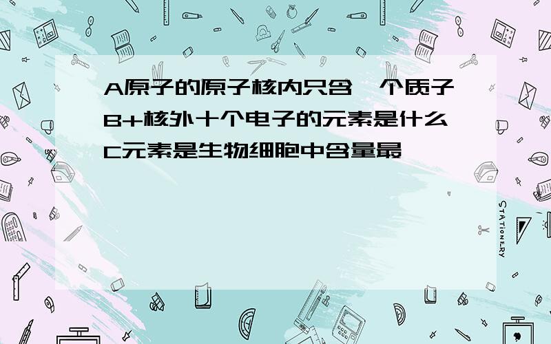 A原子的原子核内只含一个质子B+核外十个电子的元素是什么C元素是生物细胞中含量最