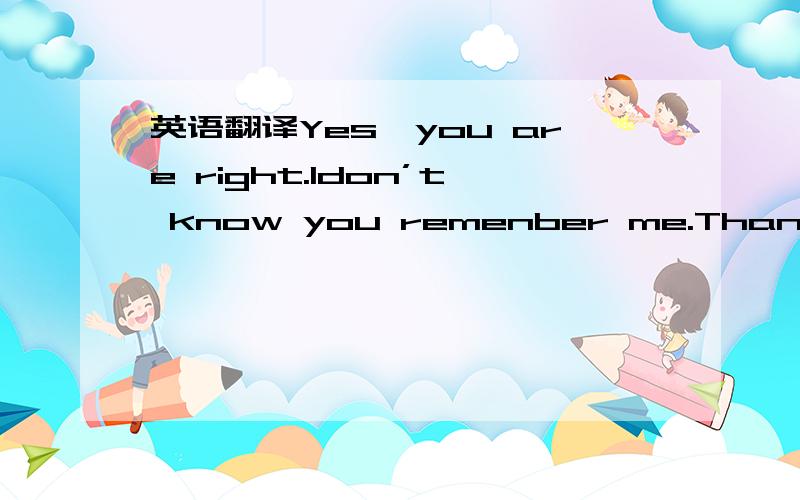 英语翻译Yes,you are right.ldon’t know you remenber me.Thank you!