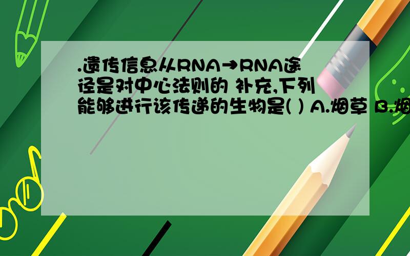 .遗传信息从RNA→RNA途径是对中心法则的 补充,下列能够进行该传递的生物是( ) A.烟草 B.烟草花叶病毒