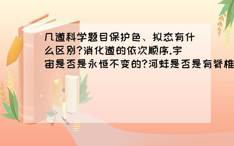 几道科学题目保护色、拟态有什么区别?消化道的依次顺序.宇宙是否是永恒不变的?河蚌是否是有脊椎动物?太阳系中只有太阳这颗恒