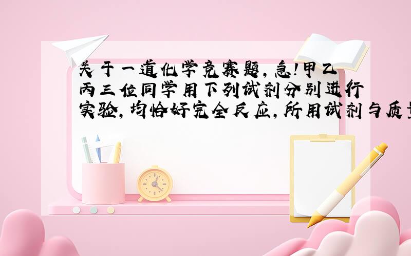 关于一道化学竞赛题,急!甲乙丙三位同学用下列试剂分别进行实验,均恰好完全反应,所用试剂与质量见下表