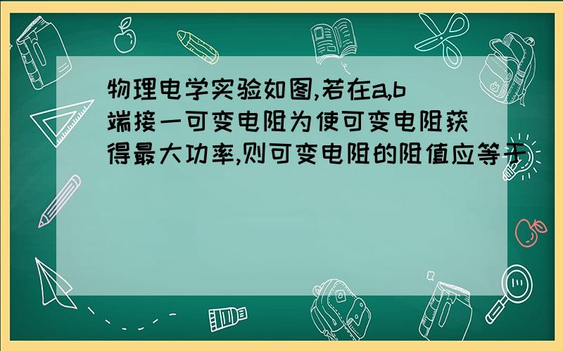 物理电学实验如图,若在a,b端接一可变电阻为使可变电阻获得最大功率,则可变电阻的阻值应等于___.为什么是(I1R1-I