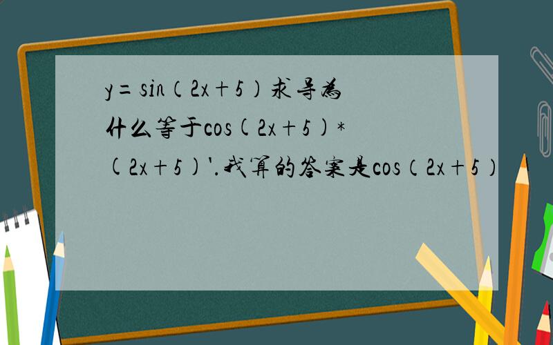 y=sin（2x+5）求导为什么等于cos(2x+5)*(2x+5)'.我算的答案是cos（2x+5）