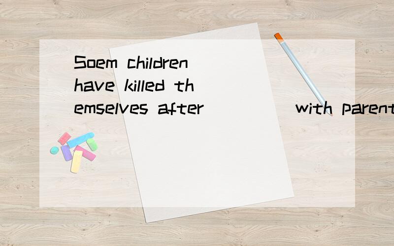 Soem children have killed themselves after ____ with parents