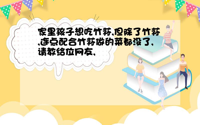 家里孩子想吃竹荪,但除了竹荪,连点配合竹荪做的菜都没了,请教给位网友,