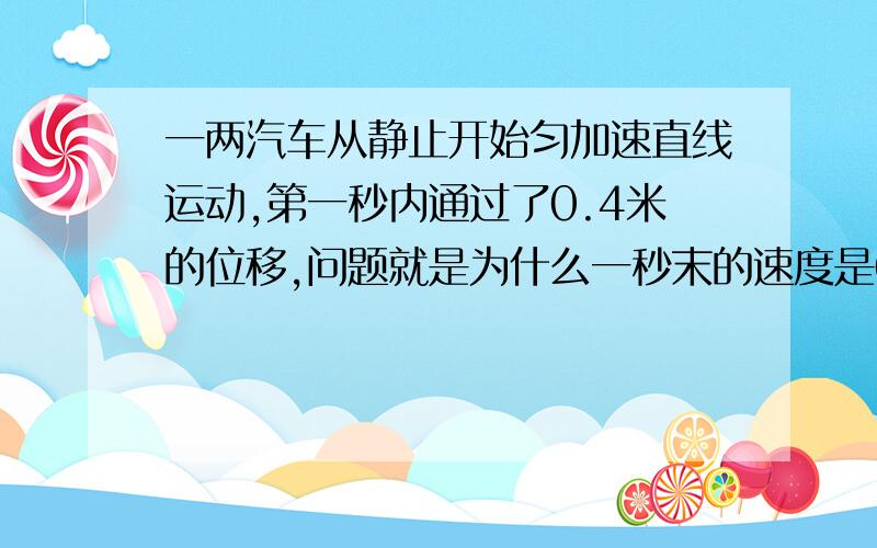 一两汽车从静止开始匀加速直线运动,第一秒内通过了0.4米的位移,问题就是为什么一秒末的速度是0.8米?我是这样理解的第一