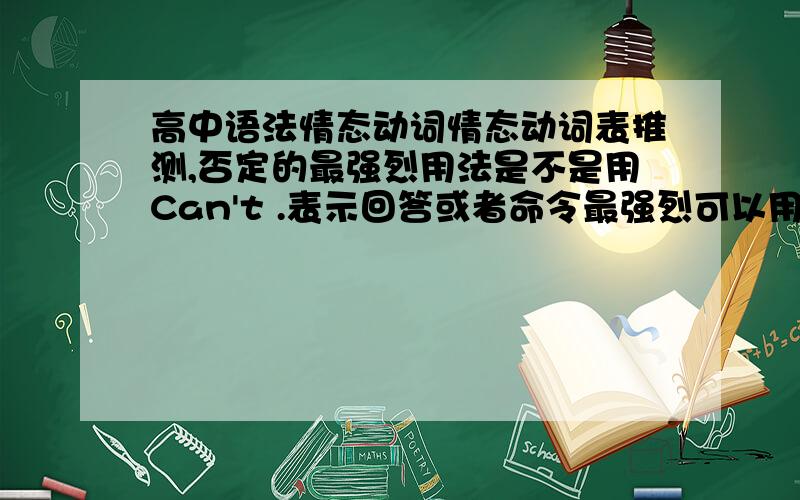 高中语法情态动词情态动词表推测,否定的最强烈用法是不是用Can't .表示回答或者命令最强烈可以用mustn't