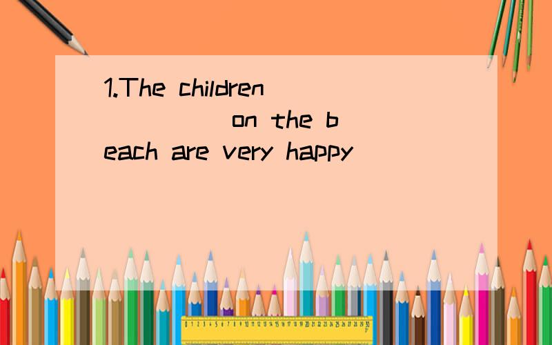 1.The children ____ on the beach are very happy