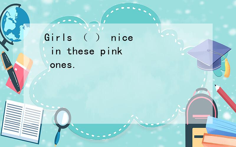 Girls （ ） nice in these pink ones.