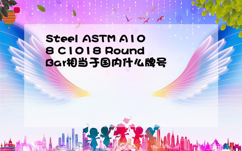 Steel ASTM A108 C1018 Round Bar相当于国内什么牌号