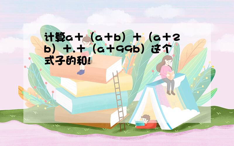 计算a＋（a＋b）＋（a＋2b）＋.＋（a＋99b）这个式子的和!