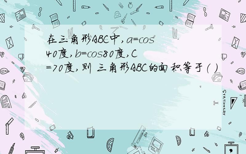 在三角形ABC中,a=cos40度,b=cos80度,C=70度,则 三角形ABC的面积等于（ ）