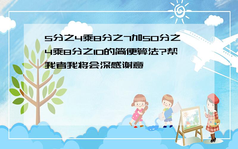 5分之4乘8分之7加50分之4乘8分之10的简便算法?帮我者我将会深感谢意