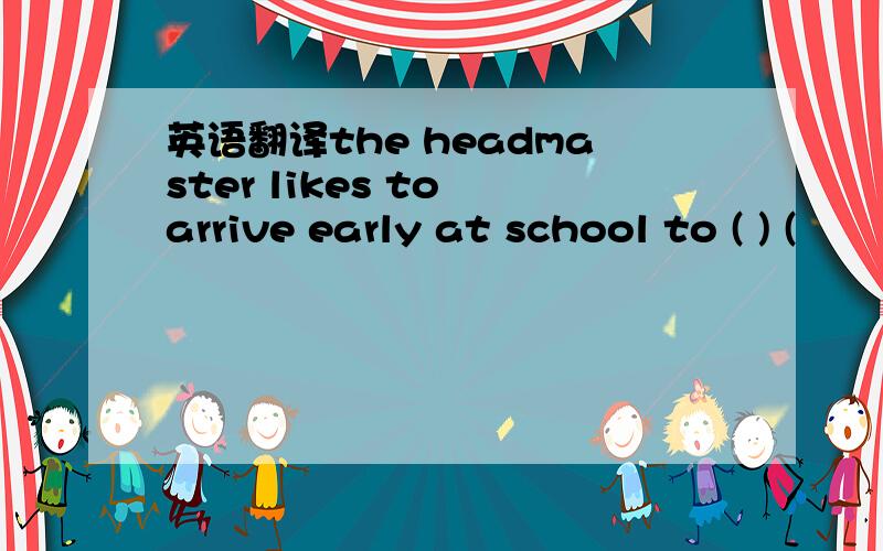 英语翻译the headmaster likes to arrive early at school to ( ) (