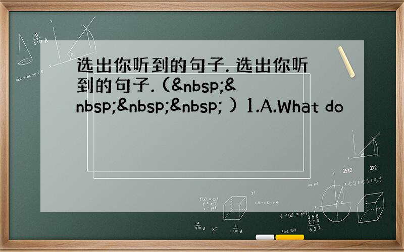 选出你听到的句子. 选出你听到的句子. (     ) 1.A.What do