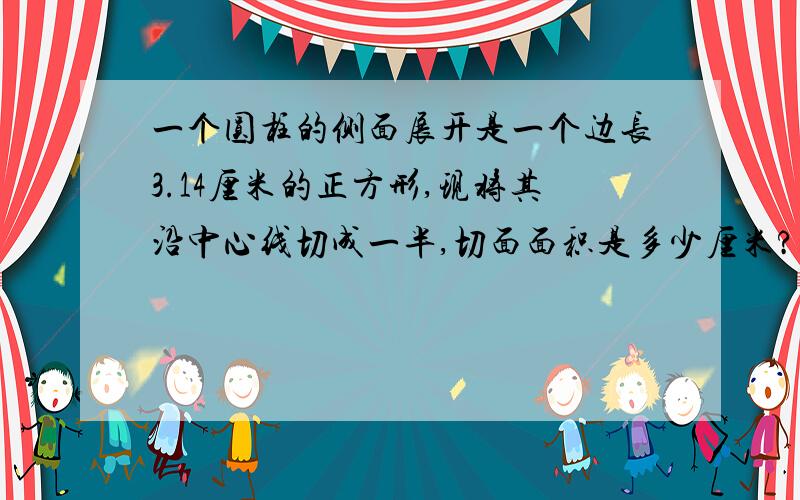 一个圆柱的侧面展开是一个边长3.14厘米的正方形,现将其沿中心线切成一半,切面面积是多少厘米?