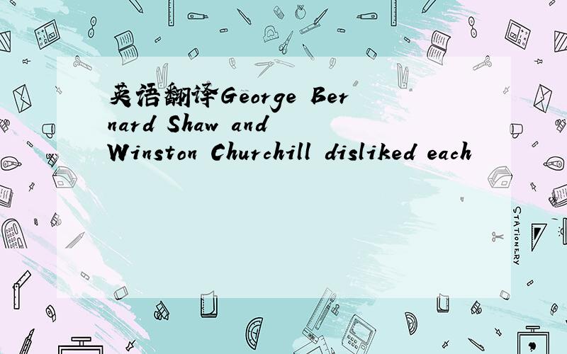 英语翻译George Bernard Shaw and Winston Churchill disliked each