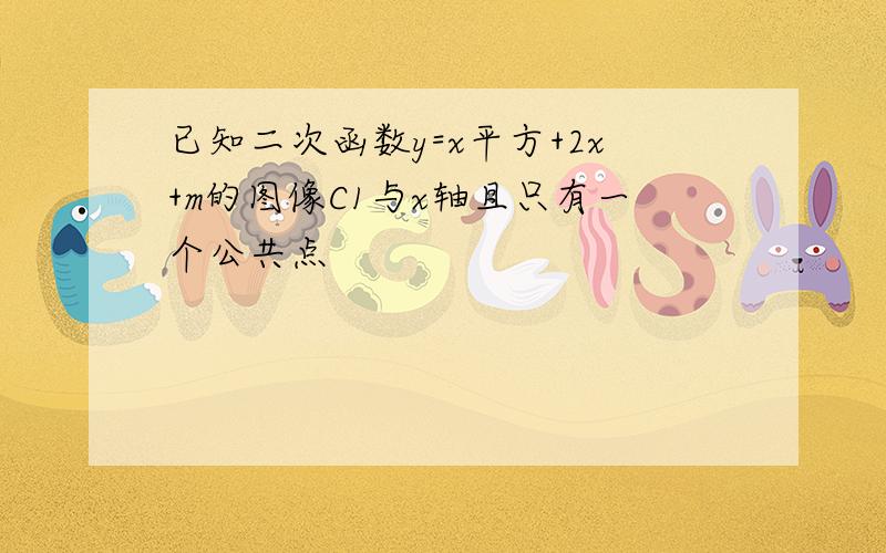 已知二次函数y=x平方+2x+m的图像C1与x轴且只有一个公共点