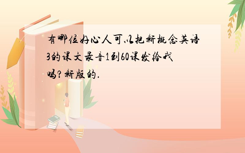 有哪位好心人可以把新概念英语3的课文录音1到60课发给我吗?新版的.