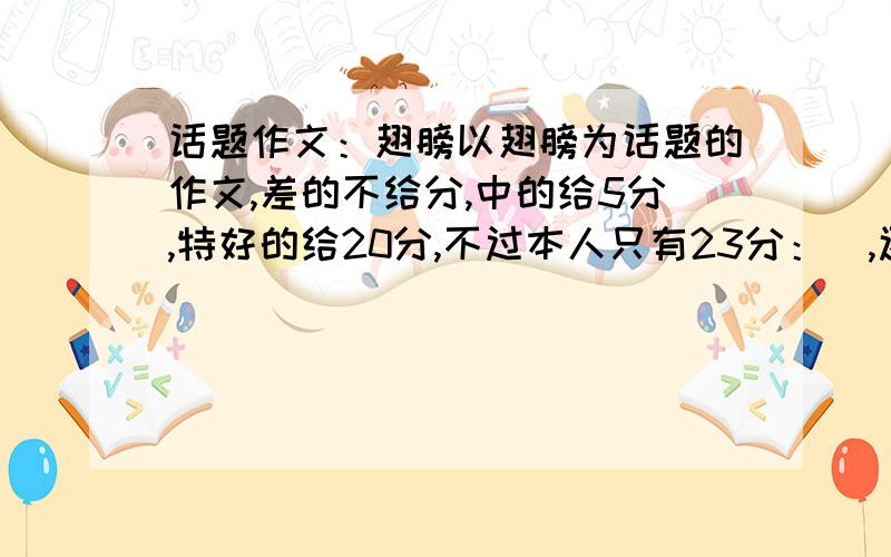 话题作文：翅膀以翅膀为话题的作文,差的不给分,中的给5分,特好的给20分,不过本人只有23分：）,还有,非常急,还有谁知