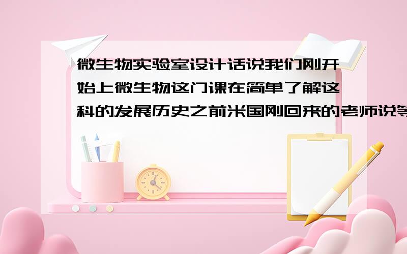 微生物实验室设计话说我们刚开始上微生物这门课在简单了解这科的发展历史之前米国刚回来的老师说等下课之后你们要设计个微生物实