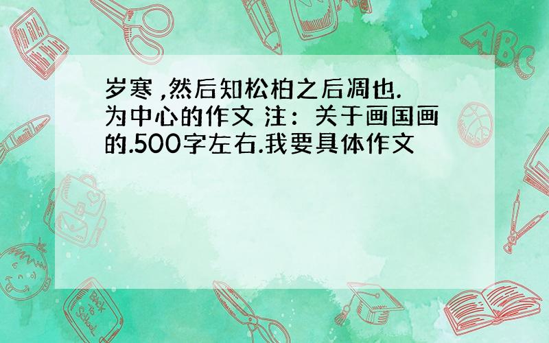 岁寒 ,然后知松柏之后凋也.为中心的作文 注：关于画国画的.500字左右.我要具体作文