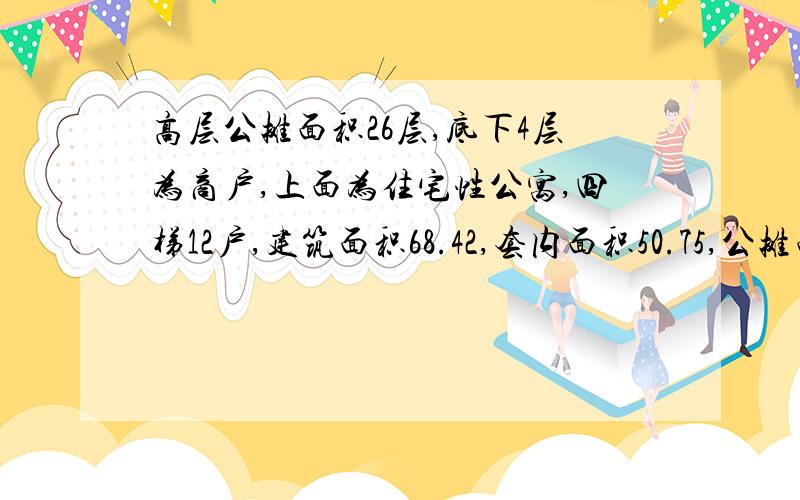 高层公摊面积26层,底下4层为商户,上面为住宅性公寓,四梯12户,建筑面积68.42,套内面积50.75,公摊面积17.