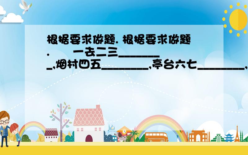 根据要求做题. 根据要求做题.　　一去二三________,烟村四五________,亭台六七________,八九十_