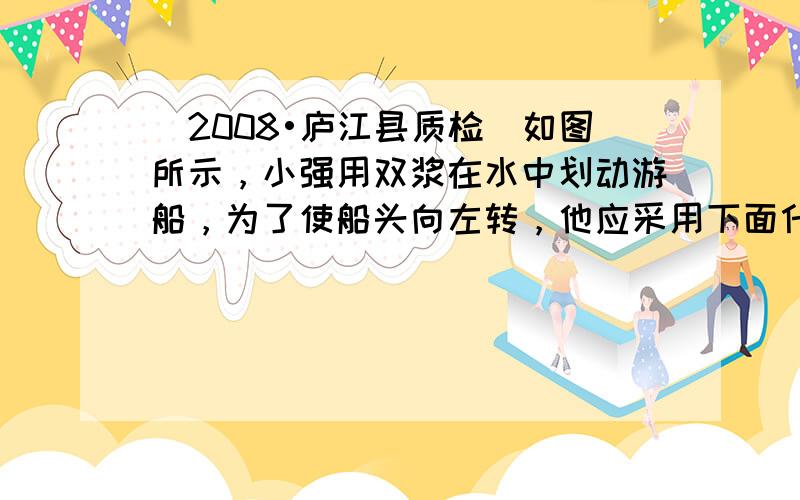 （2008•庐江县质检）如图所示，小强用双浆在水中划动游船，为了使船头向左转，他应采用下面什么方式划水（　　）