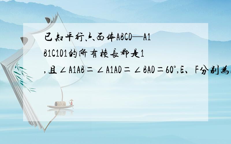 已知平行六面体ABCD—A1B1C1D1的所有棱长都是1,且∠A1AB＝∠A1AD＝∠BAD＝60°,E、F分别为A1B