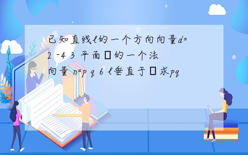 已知直线l的一个方向向量d=2 -4 3 平面α的一个法向量 n=p q 6 l垂直于α求pq