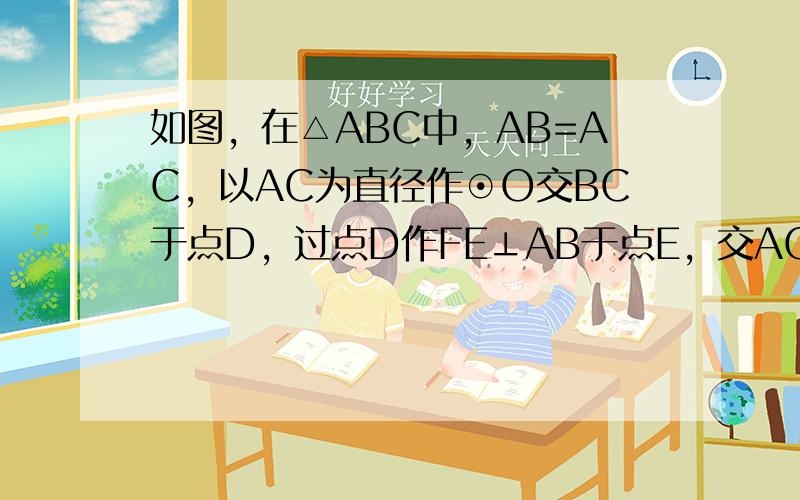 如图，在△ABC中，AB=AC，以AC为直径作⊙O交BC于点D，过点D作FE⊥AB于点E，交AC的延长线于点F．